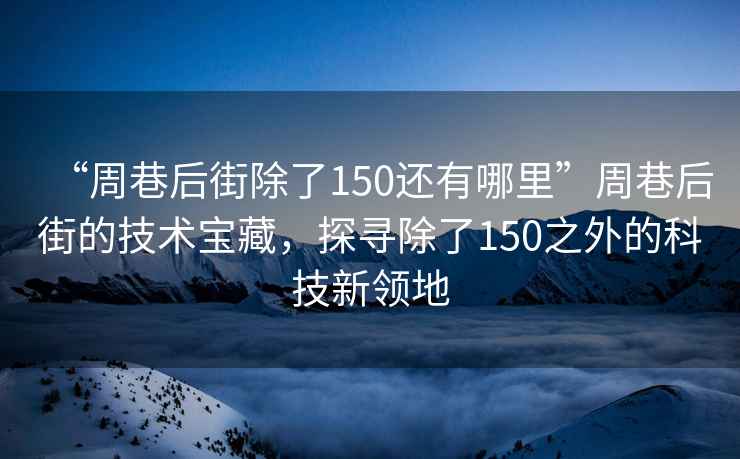 “周巷后街除了150還有哪里”周巷后街的技術(shù)寶藏，探尋除了150之外的科技新領(lǐng)地