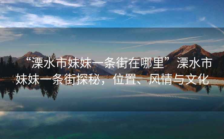“溧水市妹妹一條街在哪里”溧水市妹妹一條街探秘，位置、風(fēng)情與文化