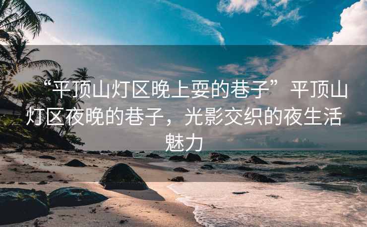 “平頂山燈區(qū)晚上耍的巷子”平頂山燈區(qū)夜晚的巷子，光影交織的夜生活魅力