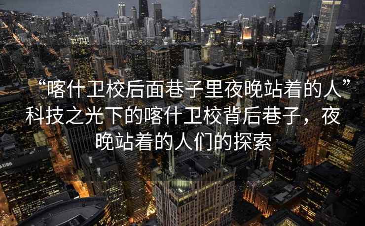 “喀什衛(wèi)校后面巷子里夜晚站著的人”科技之光下的喀什衛(wèi)校背后巷子，夜晚站著的人們的探索