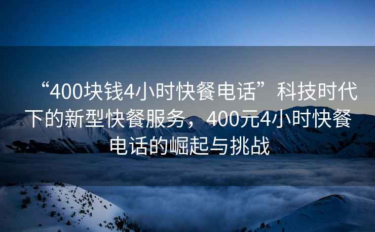 “400塊錢4小時快餐電話”科技時代下的新型快餐服務(wù)，400元4小時快餐電話的崛起與挑戰(zhàn)