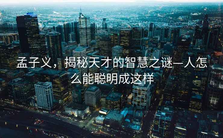 孟子義，揭秘天才的智慧之謎—人怎么能聰明成這樣