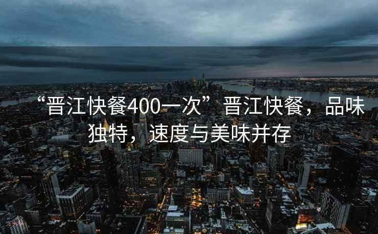 “晉江快餐400一次”晉江快餐，品味獨特，速度與美味并存