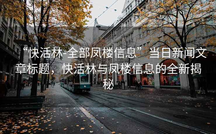 “快活林-全部鳳樓信息”當日新聞文章標題，快活林與鳳樓信息的全新揭秘