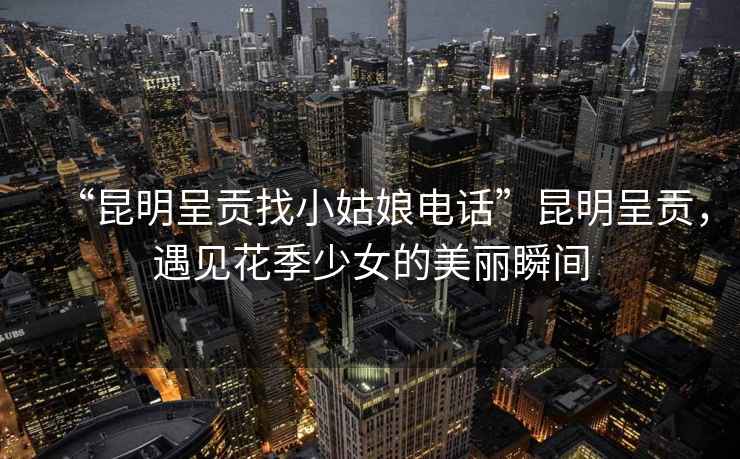 “昆明呈貢找小姑娘電話”昆明呈貢，遇見花季少女的美麗瞬間
