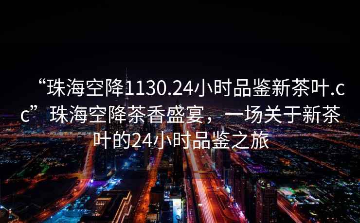 “珠海空降1130.24小時(shí)品鑒新茶葉.cc”珠?？战挡柘闶⒀?，一場(chǎng)關(guān)于新茶葉的24小時(shí)品鑒之旅