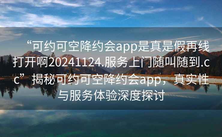 “可約可空降約會(huì)app是真是假再線打開啊20241124.服務(wù)上門隨叫隨到.cc”揭秘可約可空降約會(huì)app，真實(shí)性與服務(wù)體驗(yàn)深度探討