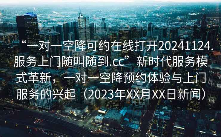 “一對一空降可約在線打開20241124.服務上門隨叫隨到.cc”新時代服務模式革新，一對一空降預約體驗與上門服務的興起（2023年XX月XX日新聞）