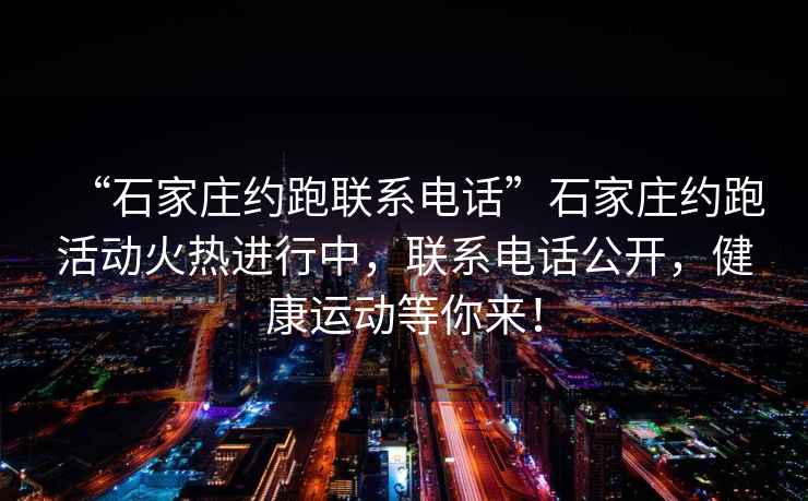“石家莊約跑聯(lián)系電話”石家莊約跑活動(dòng)火熱進(jìn)行中，聯(lián)系電話公開，健康運(yùn)動(dòng)等你來(lái)！