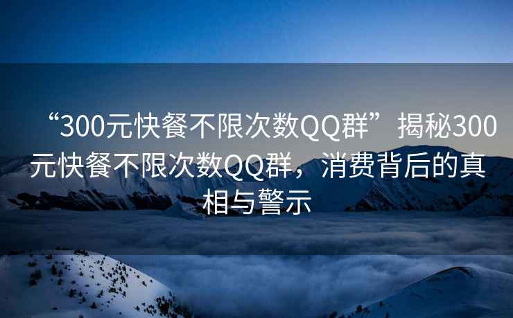 “300元快餐不限次數(shù)QQ群”揭秘300元快餐不限次數(shù)QQ群，消費(fèi)背后的真相與警示