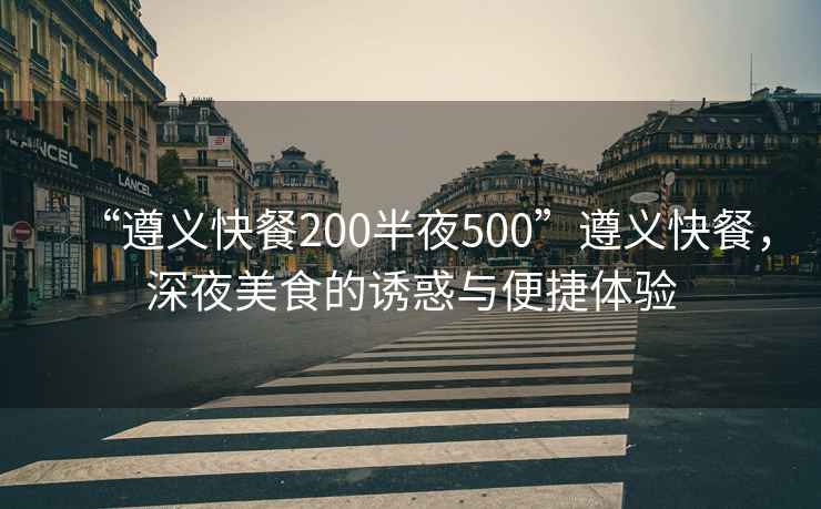 “遵義快餐200半夜500”遵義快餐，深夜美食的誘惑與便捷體驗(yàn)