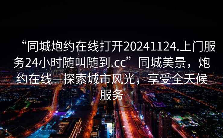 “同城炮約在線打開20241124.上門服務24小時隨叫隨到.cc”同城美景，炮約在線—探索城市風光，享受全天候服務