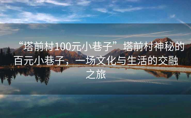 “塔前村100元小巷子”塔前村神秘的百元小巷子，一場(chǎng)文化與生活的交融之旅