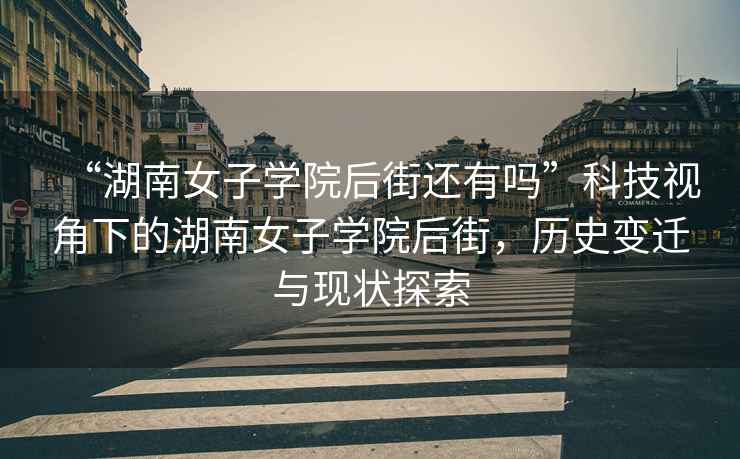 “湖南女子學(xué)院后街還有嗎”科技視角下的湖南女子學(xué)院后街，歷史變遷與現(xiàn)狀探索