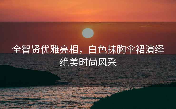 全智賢優(yōu)雅亮相，白色抹胸傘裙演繹絕美時尚風采