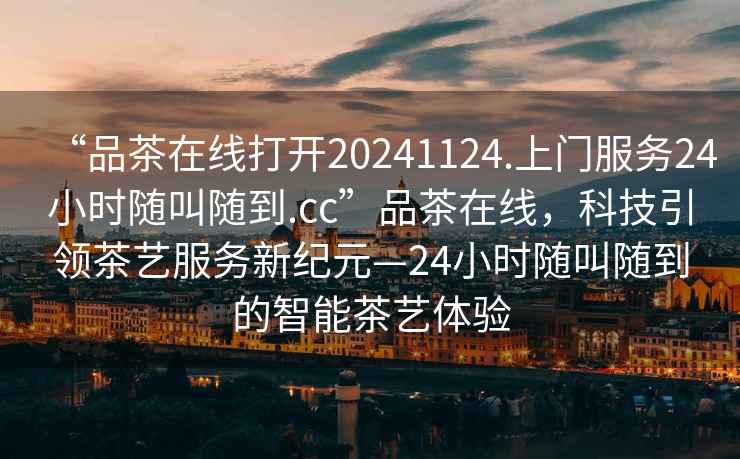 “品茶在線打開20241124.上門服務(wù)24小時隨叫隨到.cc”品茶在線，科技引領(lǐng)茶藝服務(wù)新紀元—24小時隨叫隨到的智能茶藝體驗