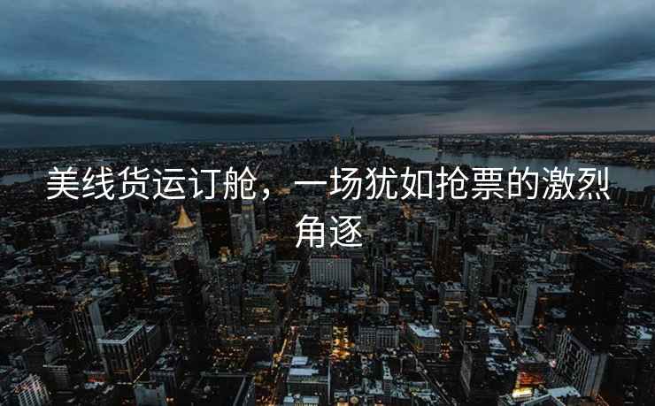美線貨運訂艙，一場猶如搶票的激烈角逐
