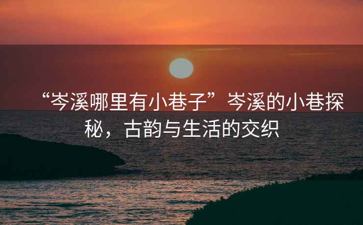 “岑溪哪里有小巷子”岑溪的小巷探秘，古韻與生活的交織