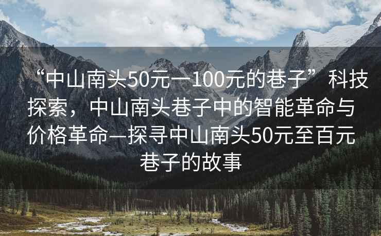 “中山南頭50元一100元的巷子”科技探索，中山南頭巷子中的智能革命與價格革命—探尋中山南頭50元至百元巷子的故事