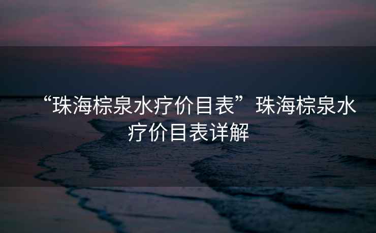 “珠海棕泉水療價目表”珠海棕泉水療價目表詳解