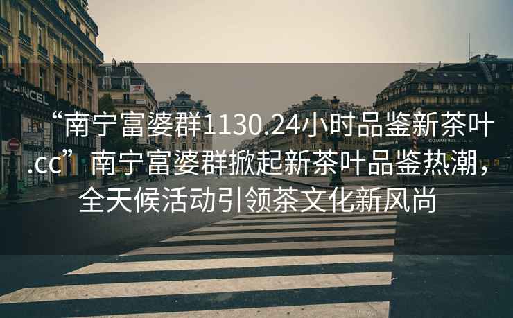 “南寧富婆群1130.24小時品鑒新茶葉.cc”南寧富婆群掀起新茶葉品鑒熱潮，全天候活動引領(lǐng)茶文化新風(fēng)尚