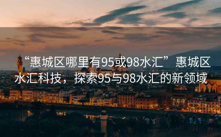 “惠城區(qū)哪里有95或98水匯”惠城區(qū)水匯科技，探索95與98水匯的新領(lǐng)域