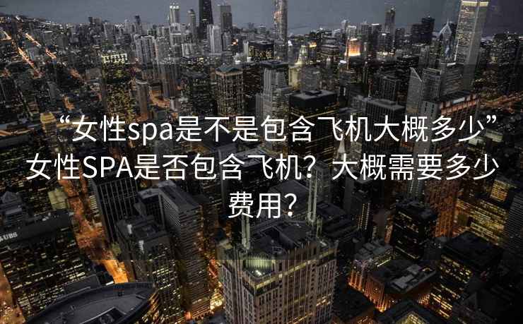 “女性spa是不是包含飛機大概多少”女性SPA是否包含飛機？大概需要多少費用？