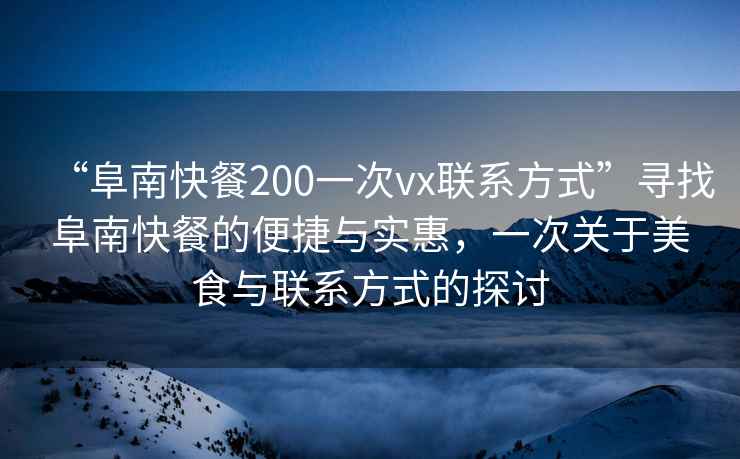 “阜南快餐200一次vx聯(lián)系方式”尋找阜南快餐的便捷與實(shí)惠，一次關(guān)于美食與聯(lián)系方式的探討