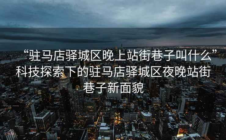 “駐馬店驛城區(qū)晚上站街巷子叫什么”科技探索下的駐馬店驛城區(qū)夜晚站街巷子新面貌