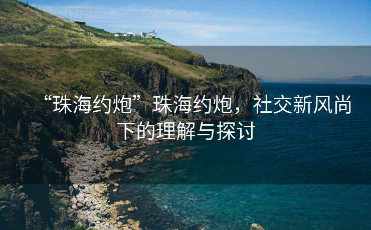 “珠海約炮”珠海約炮，社交新風(fēng)尚下的理解與探討