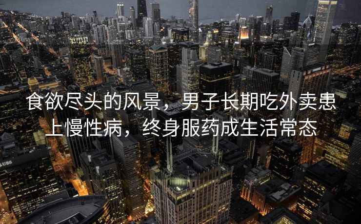 食欲盡頭的風(fēng)景，男子長(zhǎng)期吃外賣患上慢性病，終身服藥成生活常態(tài)