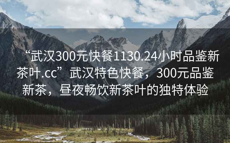 “武漢300元快餐1130.24小時品鑒新茶葉.cc”武漢特色快餐，300元品鑒新茶，晝夜暢飲新茶葉的獨特體驗