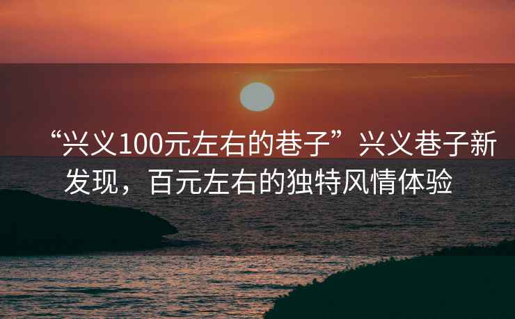 “興義100元左右的巷子”興義巷子新發(fā)現(xiàn)，百元左右的獨(dú)特風(fēng)情體驗