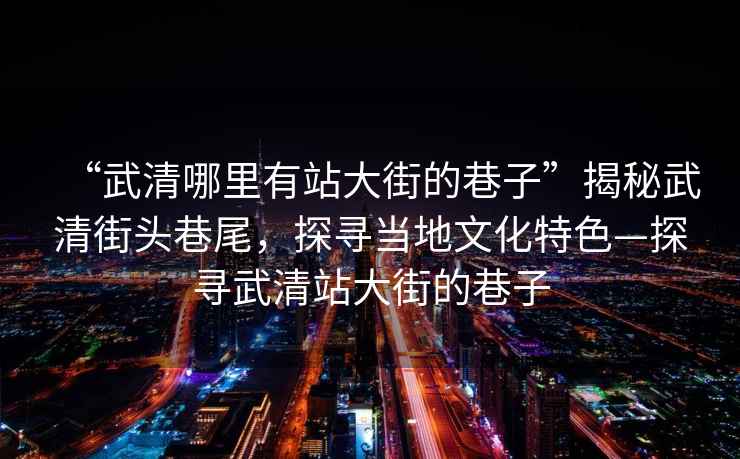 “武清哪里有站大街的巷子”揭秘武清街頭巷尾,探尋當(dāng)?shù)匚幕厣綄の淝逭敬蠼值南镒? alt=