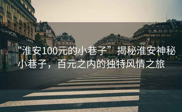 “淮安100元的小巷子”揭秘淮安神秘小巷子，百元之內(nèi)的獨特風(fēng)情之旅