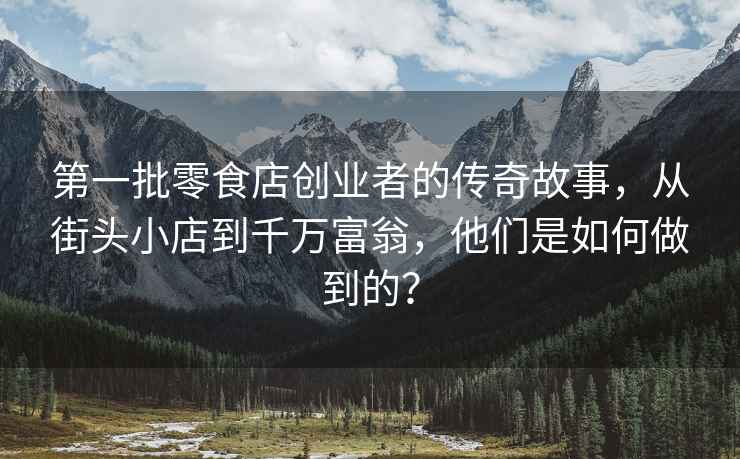 第一批零食店創(chuàng)業(yè)者的傳奇故事，從街頭小店到千萬富翁，他們是如何做到的？