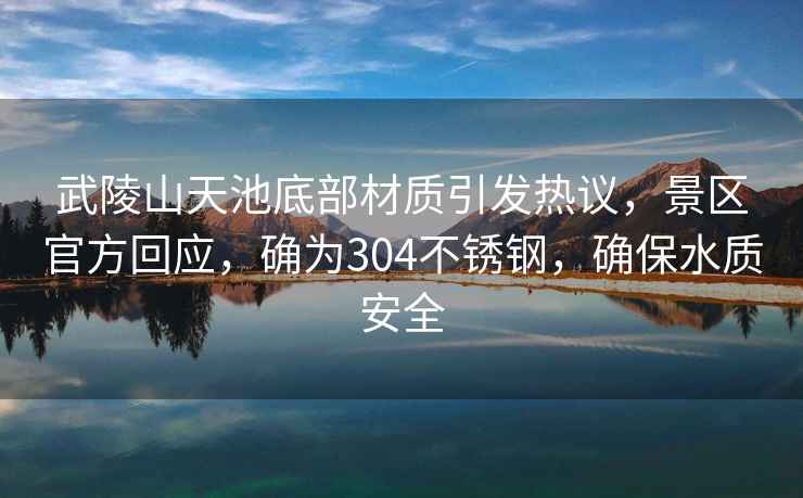 武陵山天池底部材質(zhì)引發(fā)熱議，景區(qū)官方回應(yīng)，確為304不銹鋼，確保水質(zhì)安全
