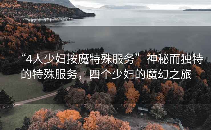 “4人少婦按魔特殊服務(wù)”神秘而獨(dú)特的特殊服務(wù)，四個少婦的魔幻之旅