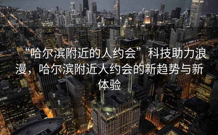 “哈爾濱附近的人約會(huì)”科技助力浪漫，哈爾濱附近人約會(huì)的新趨勢(shì)與新體驗(yàn)