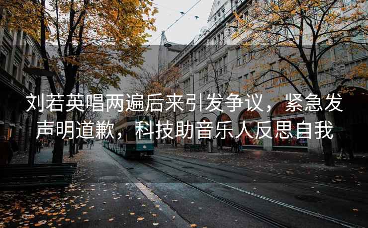 劉若英唱兩遍后來引發(fā)爭議，緊急發(fā)聲明道歉，科技助音樂人反思自我