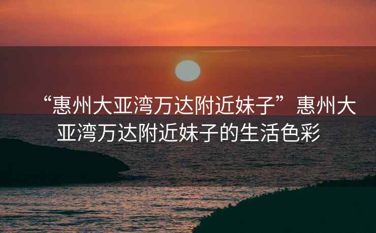 “惠州大亞灣萬達(dá)附近妹子”惠州大亞灣萬達(dá)附近妹子的生活色彩