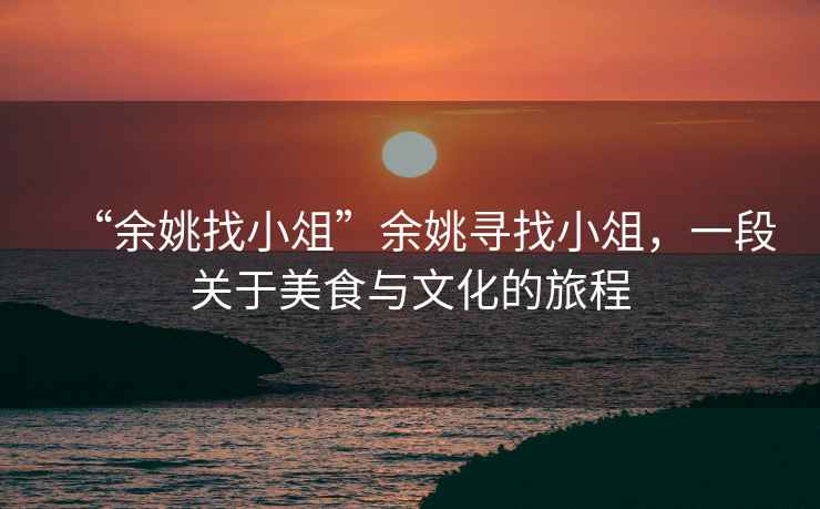 “余姚找小俎”余姚尋找小俎，一段關(guān)于美食與文化的旅程