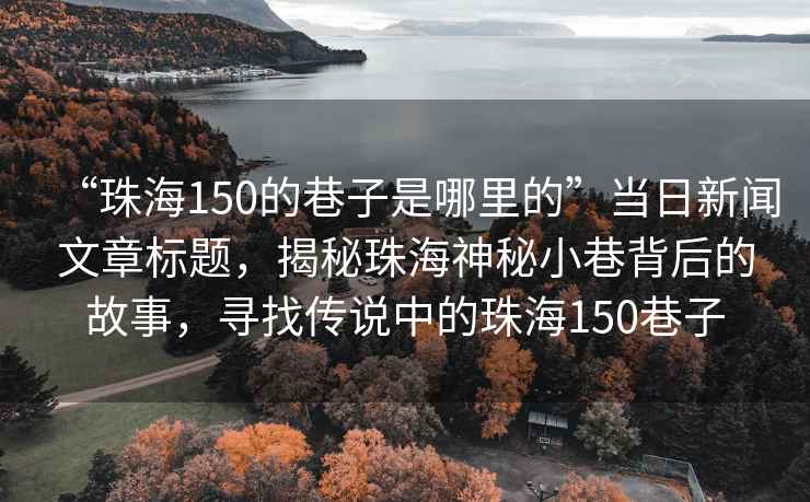 “珠海150的巷子是哪里的”當(dāng)日新聞文章標(biāo)題，揭秘珠海神秘小巷背后的故事，尋找傳說(shuō)中的珠海150巷子