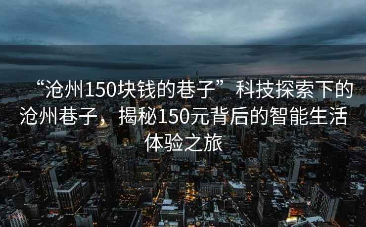 “滄州150塊錢的巷子”科技探索下的滄州巷子，揭秘150元背后的智能生活體驗(yàn)之旅