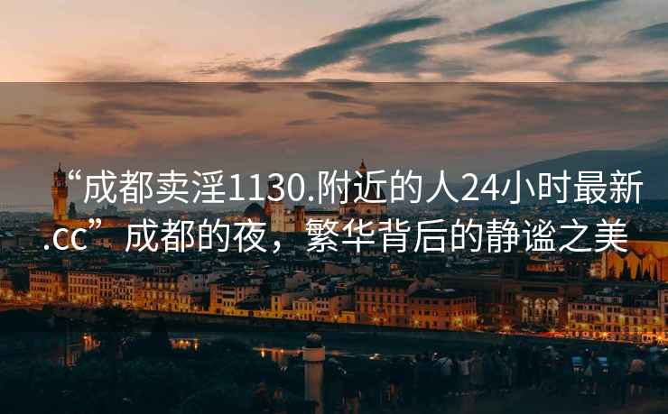 “成都賣(mài)淫1130.附近的人24小時(shí)最新.cc”成都的夜，繁華背后的靜謐之美