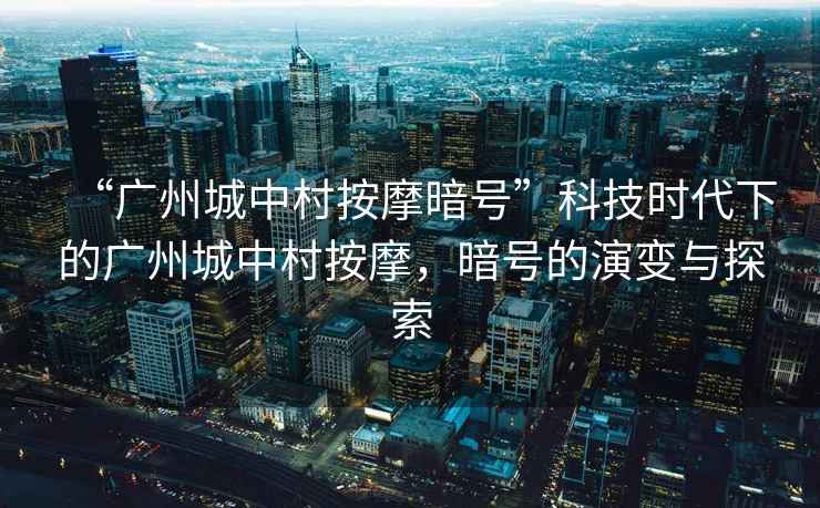 “廣州城中村按摩暗號(hào)”科技時(shí)代下的廣州城中村按摩，暗號(hào)的演變與探索