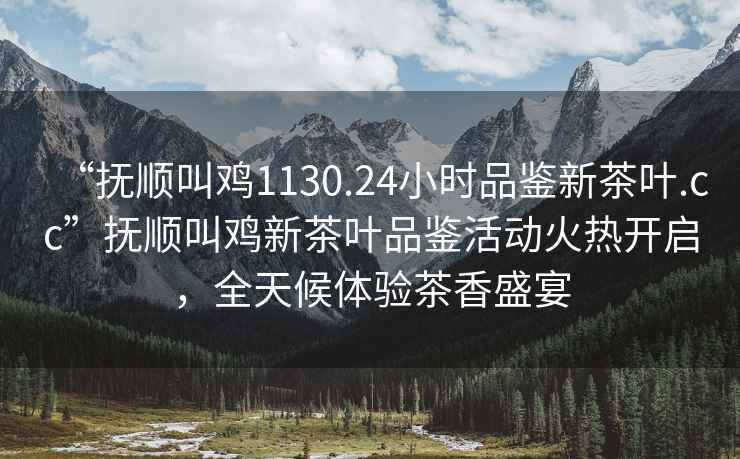 “撫順叫雞1130.24小時(shí)品鑒新茶葉.cc”撫順叫雞新茶葉品鑒活動(dòng)火熱開啟，全天候體驗(yàn)茶香盛宴