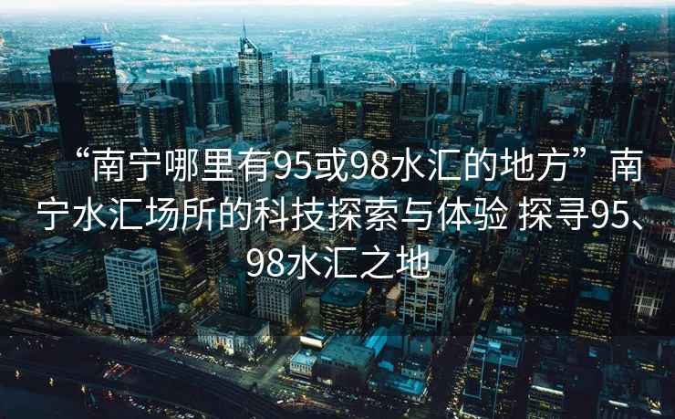 “南寧哪里有95或98水匯的地方”南寧水匯場(chǎng)所的科技探索與體驗(yàn) 探尋95、98水匯之地
