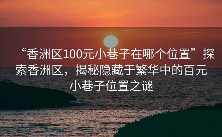 “香洲區(qū)100元小巷子在哪個位置”探索香洲區(qū)，揭秘隱藏于繁華中的百元小巷子位置之謎