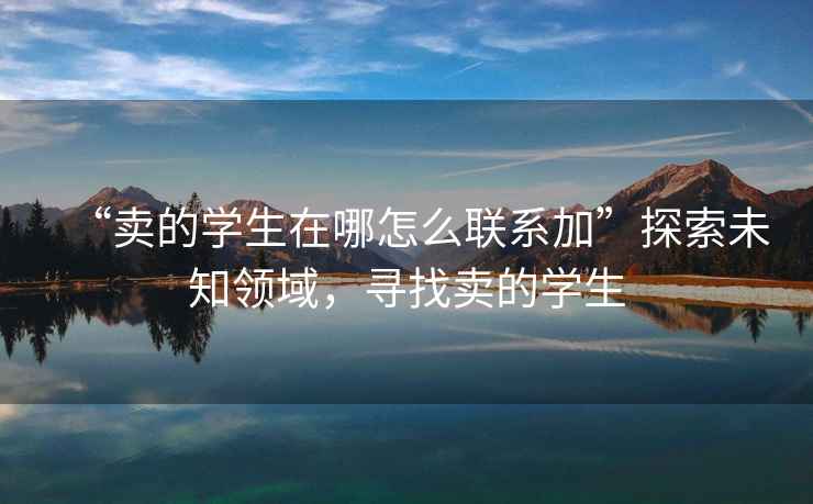 “賣的學(xué)生在哪怎么聯(lián)系加”探索未知領(lǐng)域，尋找賣的學(xué)生